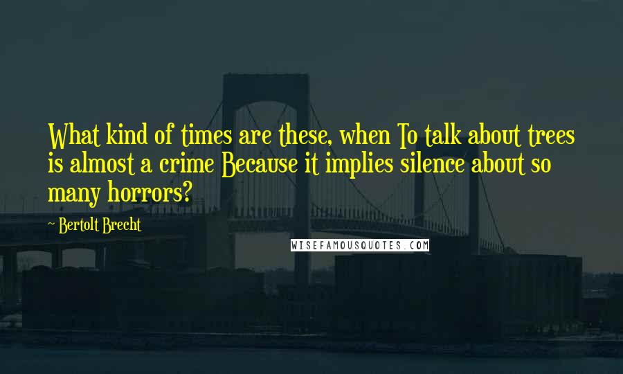 Bertolt Brecht Quotes: What kind of times are these, when To talk about trees is almost a crime Because it implies silence about so many horrors?