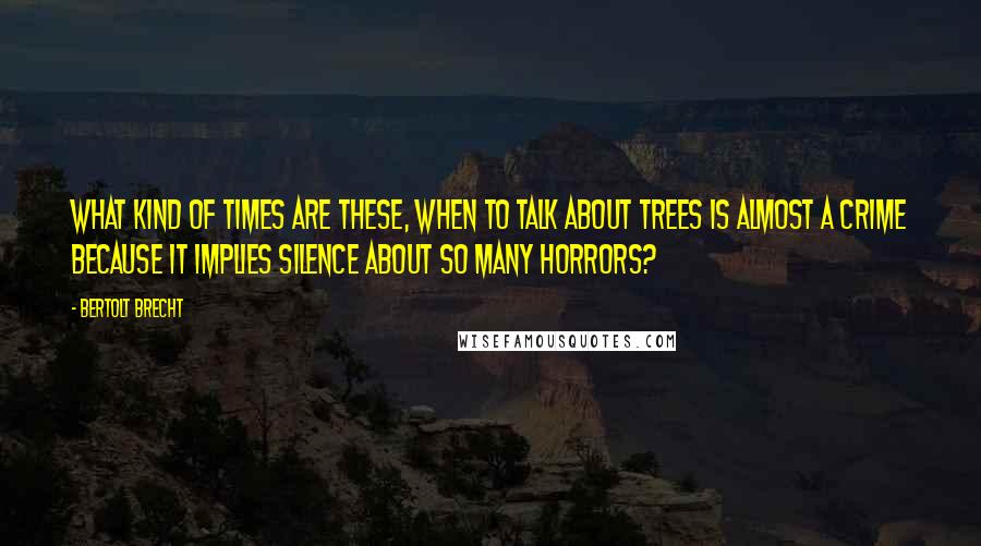 Bertolt Brecht Quotes: What kind of times are these, when To talk about trees is almost a crime Because it implies silence about so many horrors?