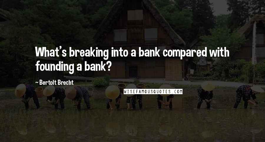 Bertolt Brecht Quotes: What's breaking into a bank compared with founding a bank?