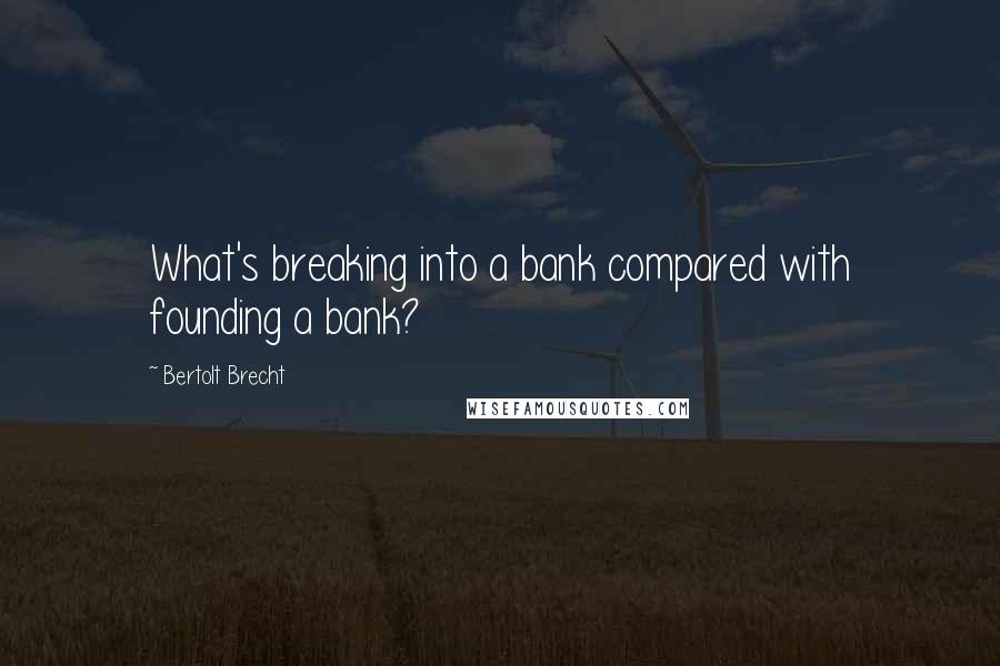 Bertolt Brecht Quotes: What's breaking into a bank compared with founding a bank?