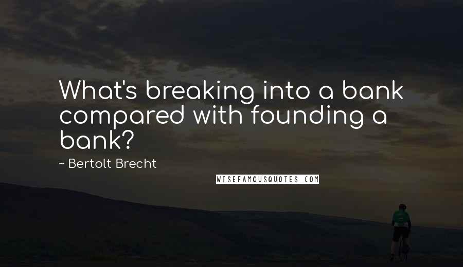 Bertolt Brecht Quotes: What's breaking into a bank compared with founding a bank?