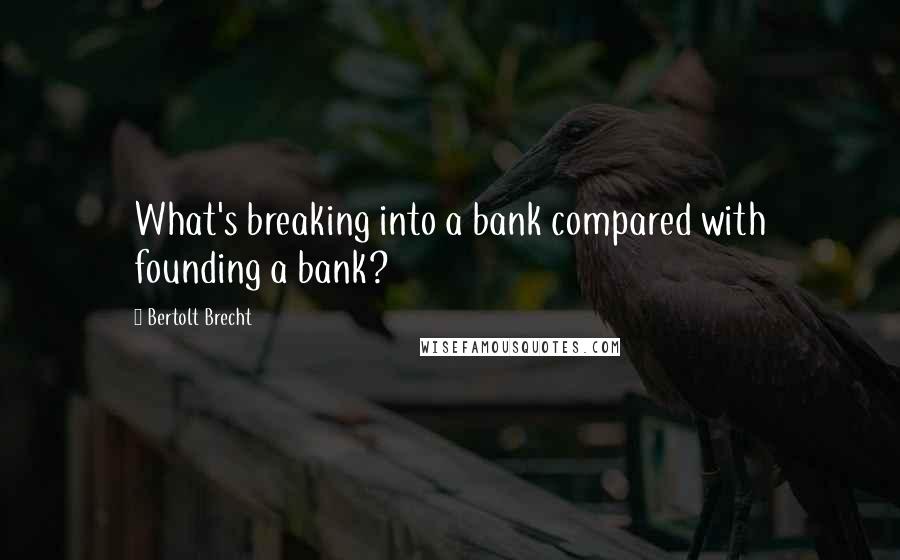 Bertolt Brecht Quotes: What's breaking into a bank compared with founding a bank?