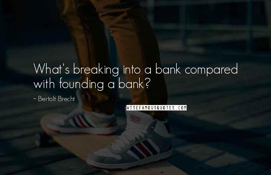 Bertolt Brecht Quotes: What's breaking into a bank compared with founding a bank?