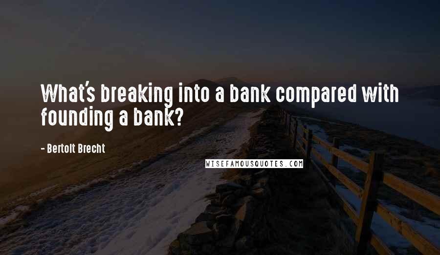 Bertolt Brecht Quotes: What's breaking into a bank compared with founding a bank?