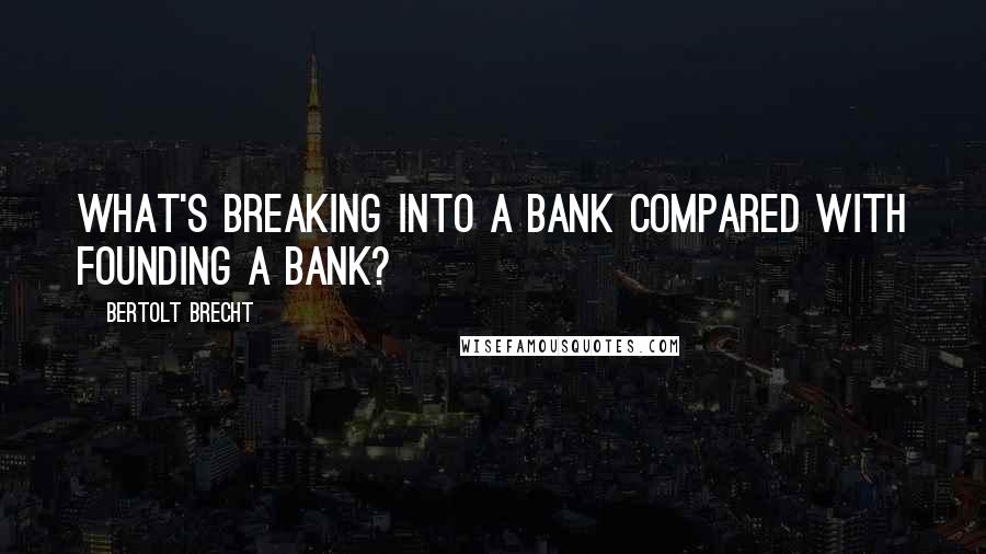 Bertolt Brecht Quotes: What's breaking into a bank compared with founding a bank?