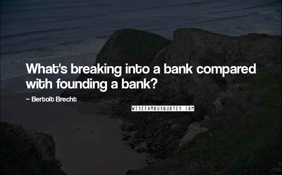 Bertolt Brecht Quotes: What's breaking into a bank compared with founding a bank?