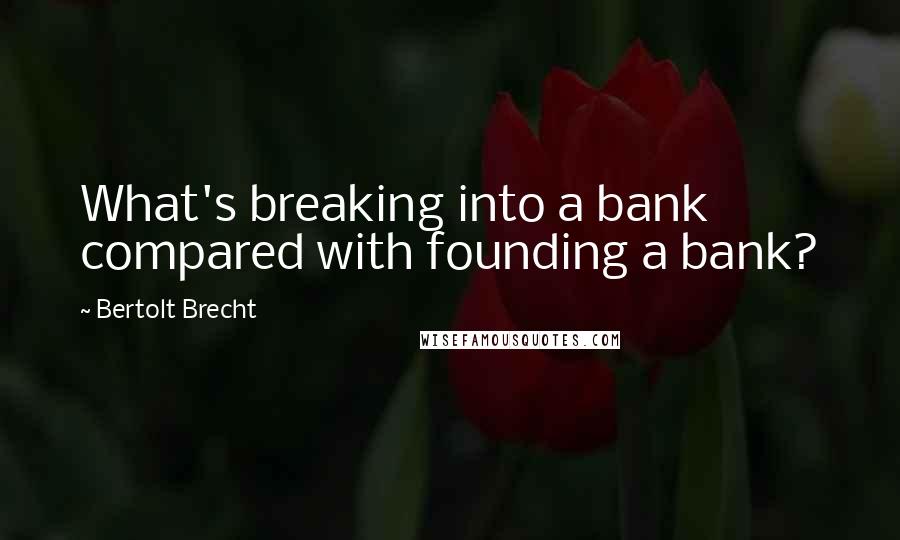 Bertolt Brecht Quotes: What's breaking into a bank compared with founding a bank?