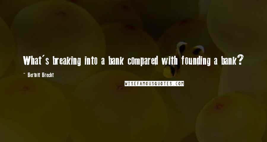 Bertolt Brecht Quotes: What's breaking into a bank compared with founding a bank?
