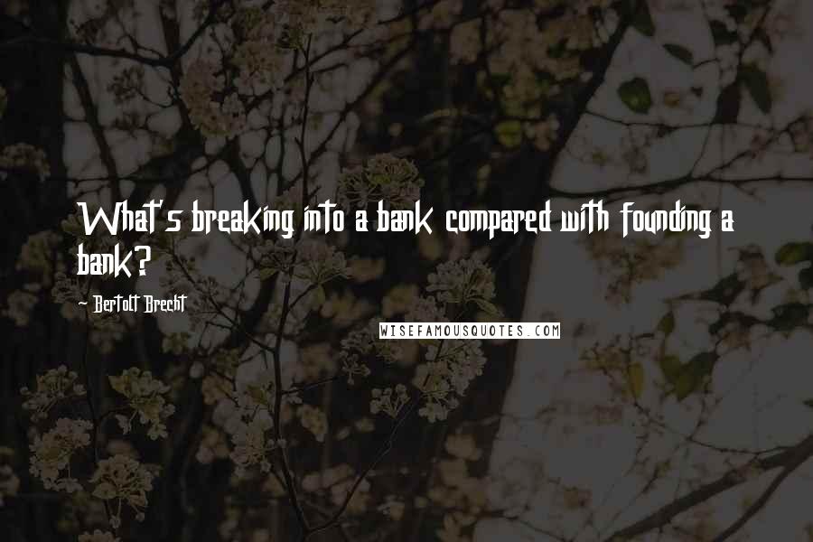 Bertolt Brecht Quotes: What's breaking into a bank compared with founding a bank?