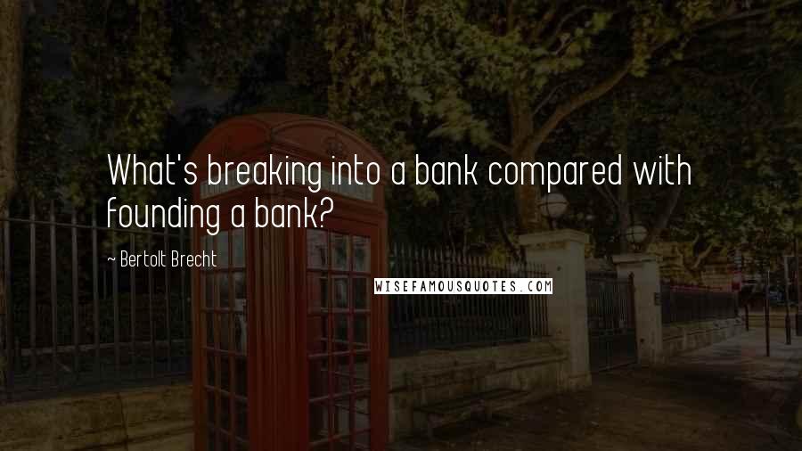 Bertolt Brecht Quotes: What's breaking into a bank compared with founding a bank?