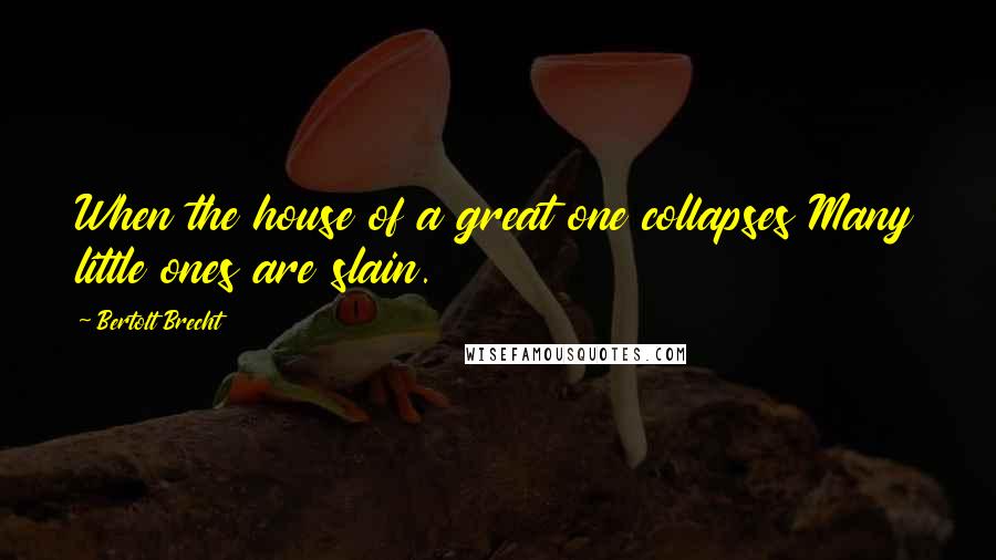 Bertolt Brecht Quotes: When the house of a great one collapses Many little ones are slain.
