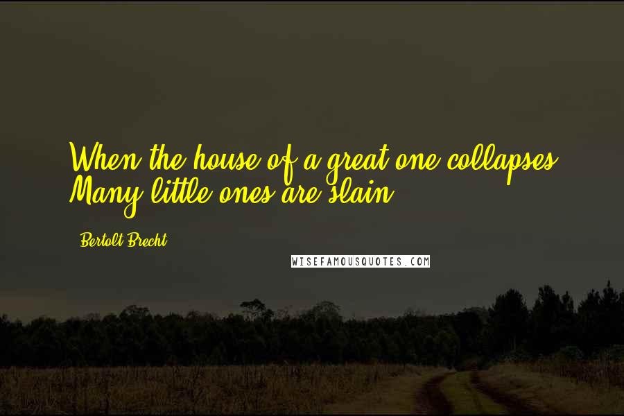 Bertolt Brecht Quotes: When the house of a great one collapses Many little ones are slain.