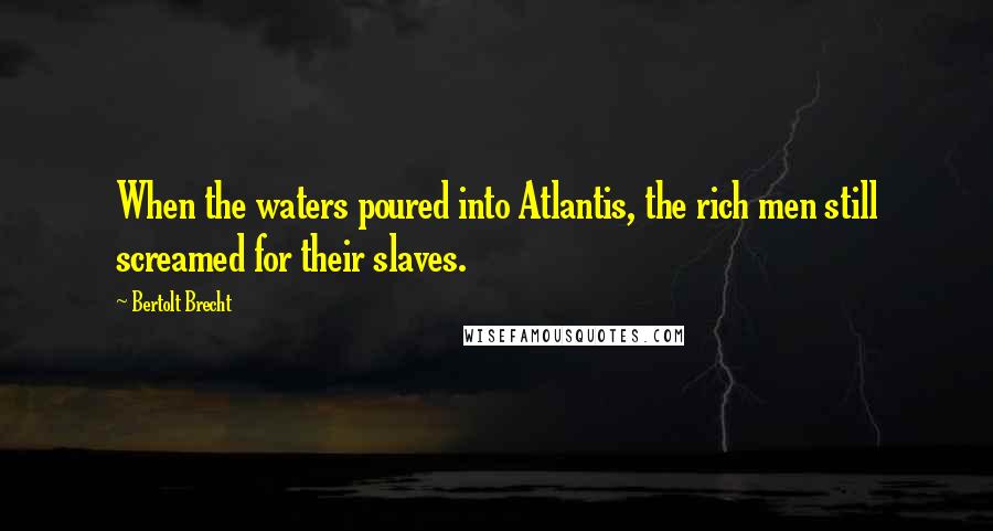 Bertolt Brecht Quotes: When the waters poured into Atlantis, the rich men still screamed for their slaves.