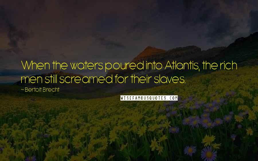 Bertolt Brecht Quotes: When the waters poured into Atlantis, the rich men still screamed for their slaves.