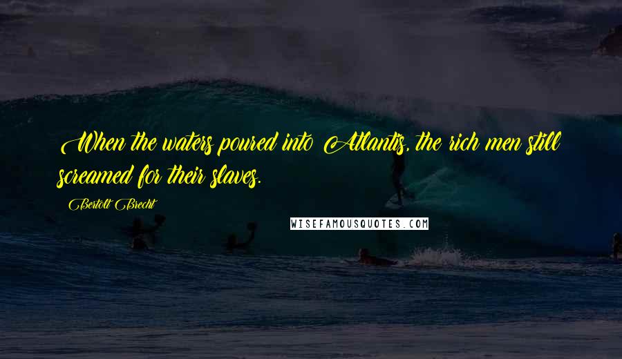 Bertolt Brecht Quotes: When the waters poured into Atlantis, the rich men still screamed for their slaves.