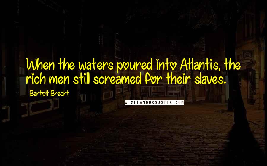 Bertolt Brecht Quotes: When the waters poured into Atlantis, the rich men still screamed for their slaves.