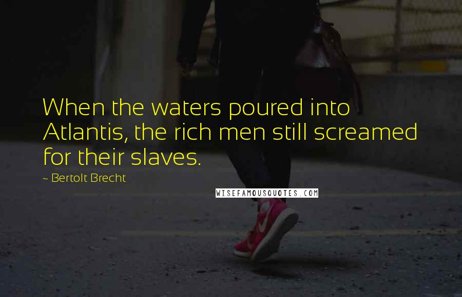 Bertolt Brecht Quotes: When the waters poured into Atlantis, the rich men still screamed for their slaves.