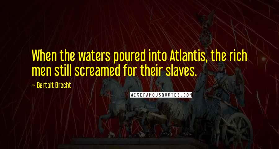 Bertolt Brecht Quotes: When the waters poured into Atlantis, the rich men still screamed for their slaves.