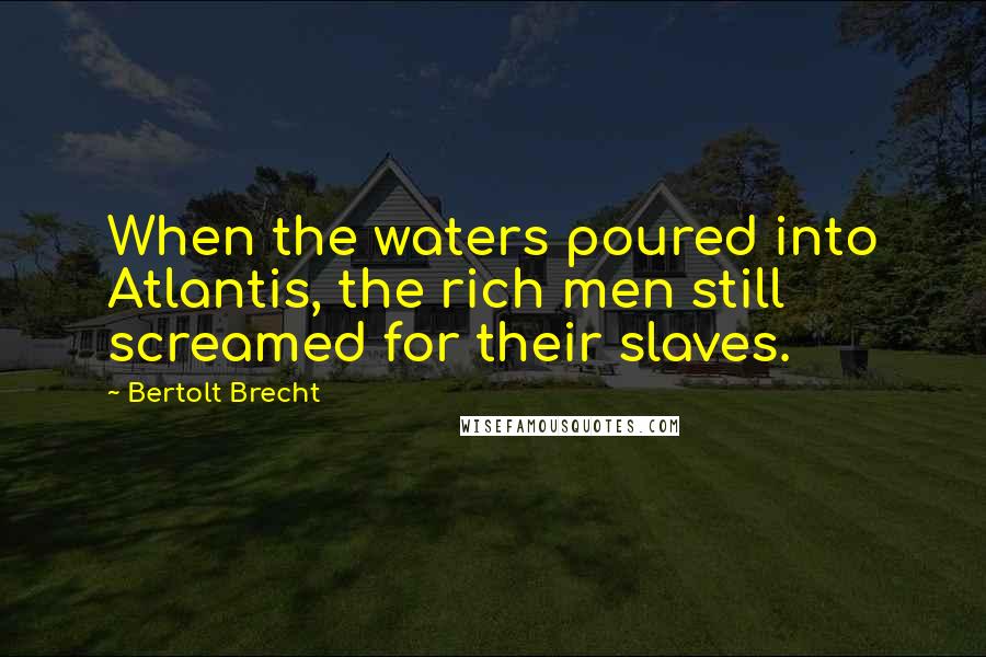 Bertolt Brecht Quotes: When the waters poured into Atlantis, the rich men still screamed for their slaves.