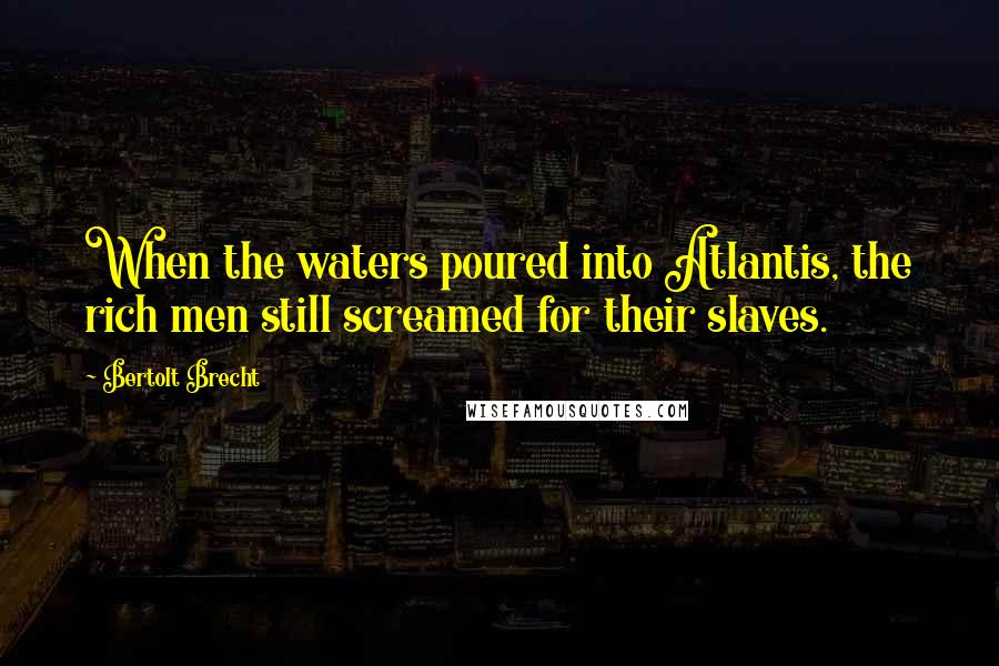 Bertolt Brecht Quotes: When the waters poured into Atlantis, the rich men still screamed for their slaves.