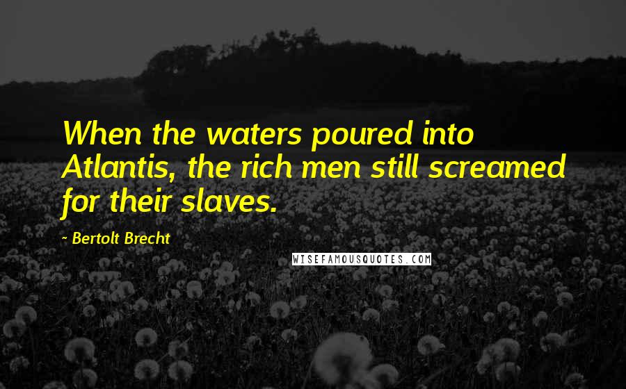 Bertolt Brecht Quotes: When the waters poured into Atlantis, the rich men still screamed for their slaves.