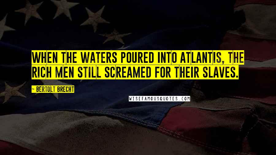 Bertolt Brecht Quotes: When the waters poured into Atlantis, the rich men still screamed for their slaves.