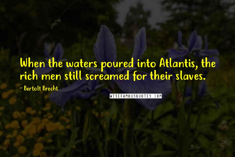 Bertolt Brecht Quotes: When the waters poured into Atlantis, the rich men still screamed for their slaves.