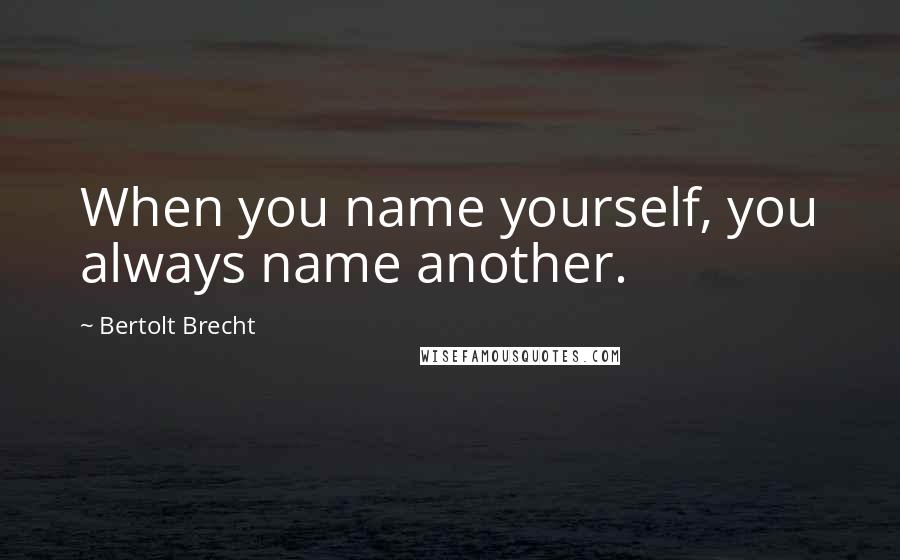 Bertolt Brecht Quotes: When you name yourself, you always name another.