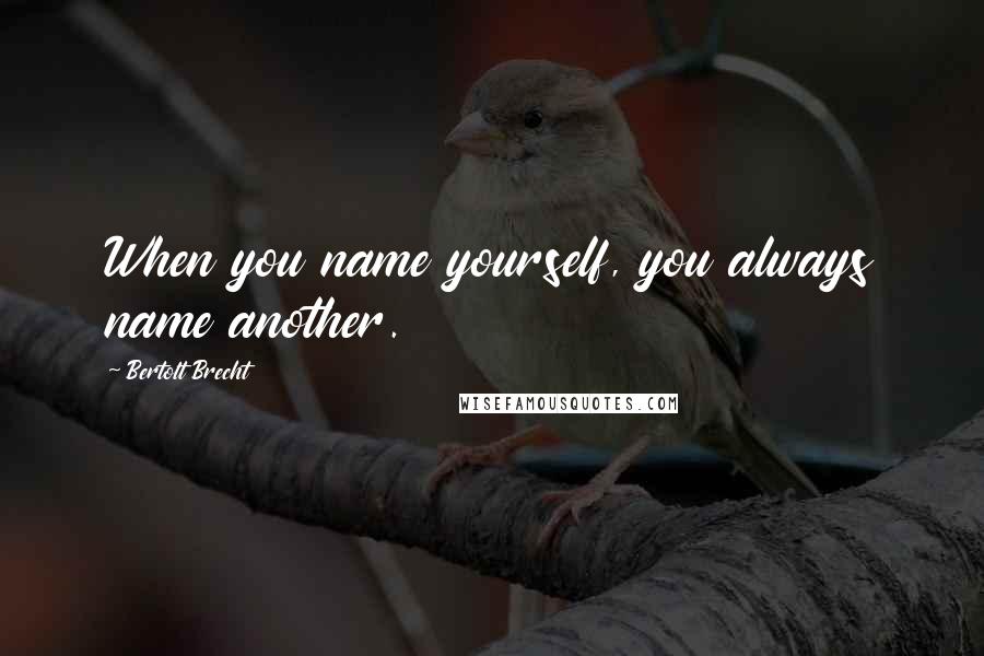 Bertolt Brecht Quotes: When you name yourself, you always name another.