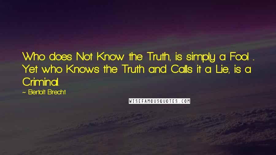 Bertolt Brecht Quotes: Who does Not Know the Truth, is simply a Fool ... Yet who Knows the Truth and Calls it a Lie, is a Criminal.