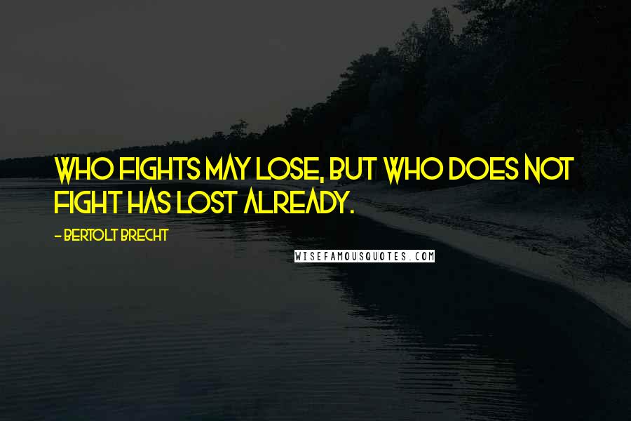 Bertolt Brecht Quotes: Who fights may lose, but who does not fight has lost already.