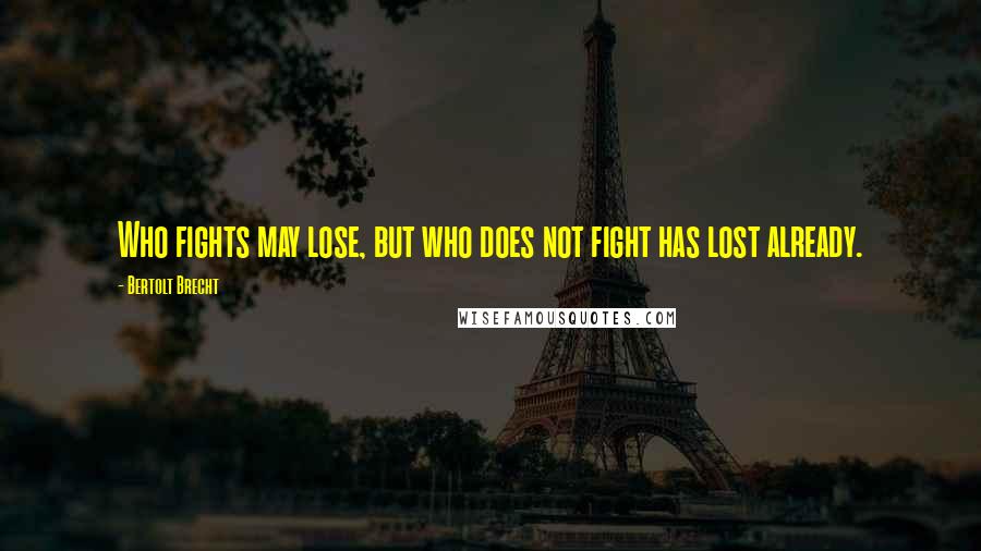 Bertolt Brecht Quotes: Who fights may lose, but who does not fight has lost already.