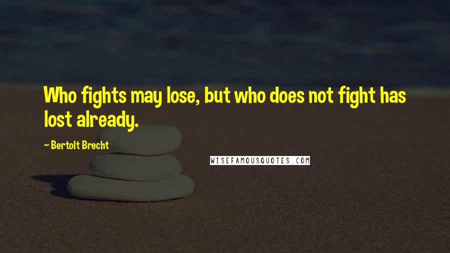 Bertolt Brecht Quotes: Who fights may lose, but who does not fight has lost already.