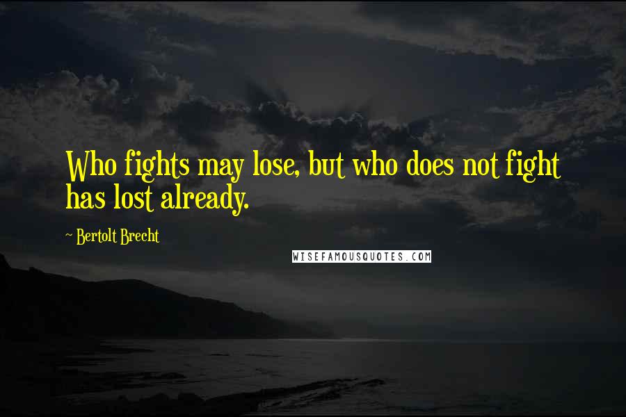 Bertolt Brecht Quotes: Who fights may lose, but who does not fight has lost already.