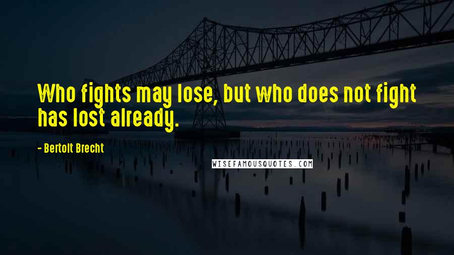 Bertolt Brecht Quotes: Who fights may lose, but who does not fight has lost already.