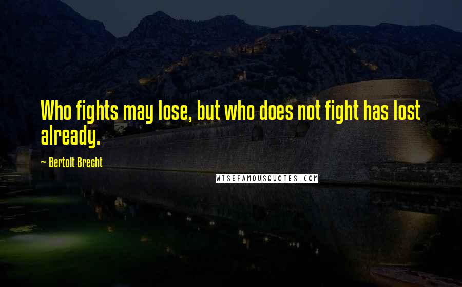 Bertolt Brecht Quotes: Who fights may lose, but who does not fight has lost already.