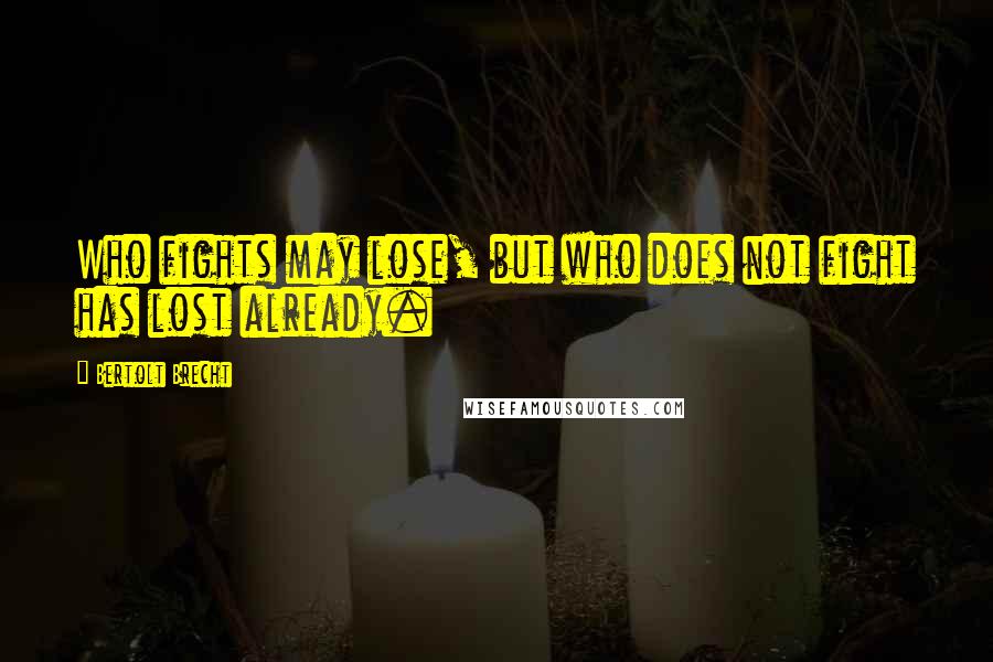 Bertolt Brecht Quotes: Who fights may lose, but who does not fight has lost already.