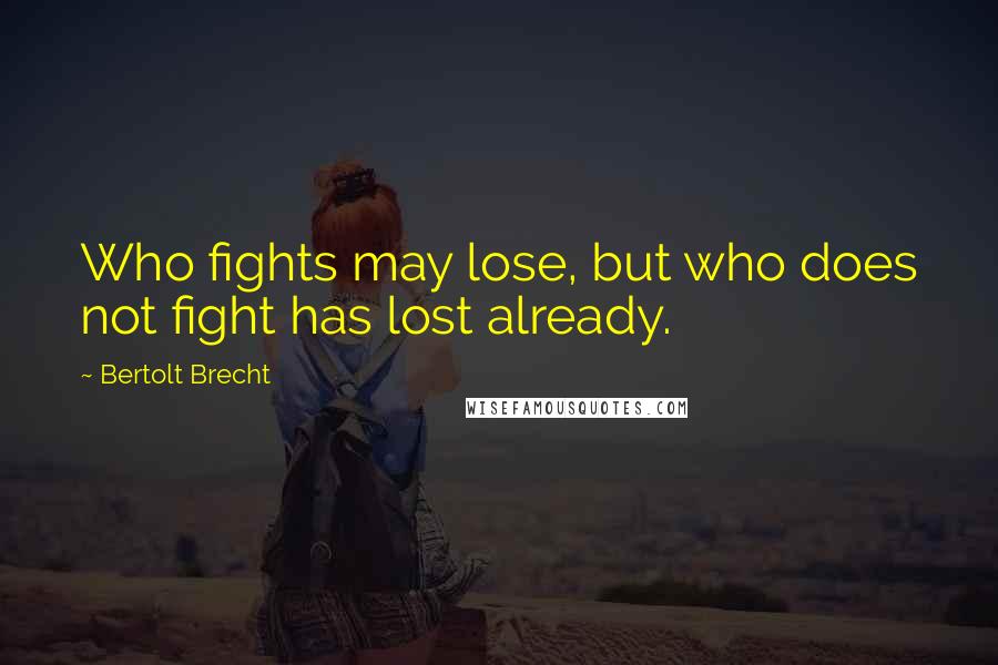 Bertolt Brecht Quotes: Who fights may lose, but who does not fight has lost already.