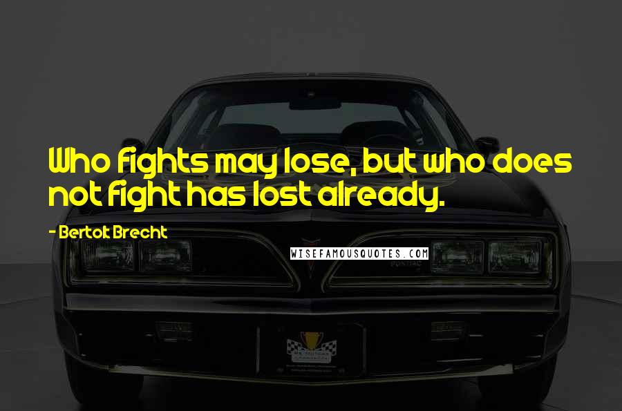 Bertolt Brecht Quotes: Who fights may lose, but who does not fight has lost already.