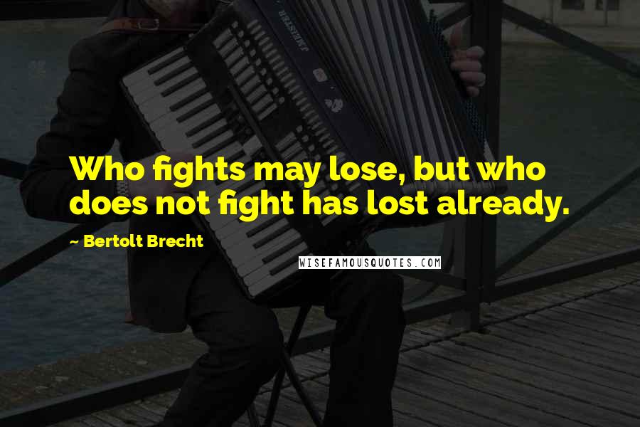 Bertolt Brecht Quotes: Who fights may lose, but who does not fight has lost already.