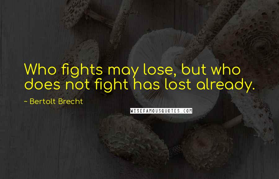 Bertolt Brecht Quotes: Who fights may lose, but who does not fight has lost already.