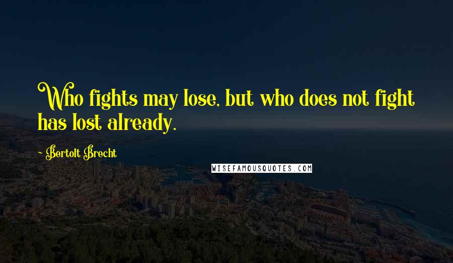 Bertolt Brecht Quotes: Who fights may lose, but who does not fight has lost already.