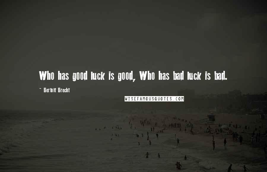 Bertolt Brecht Quotes: Who has good luck is good, Who has bad luck is bad.