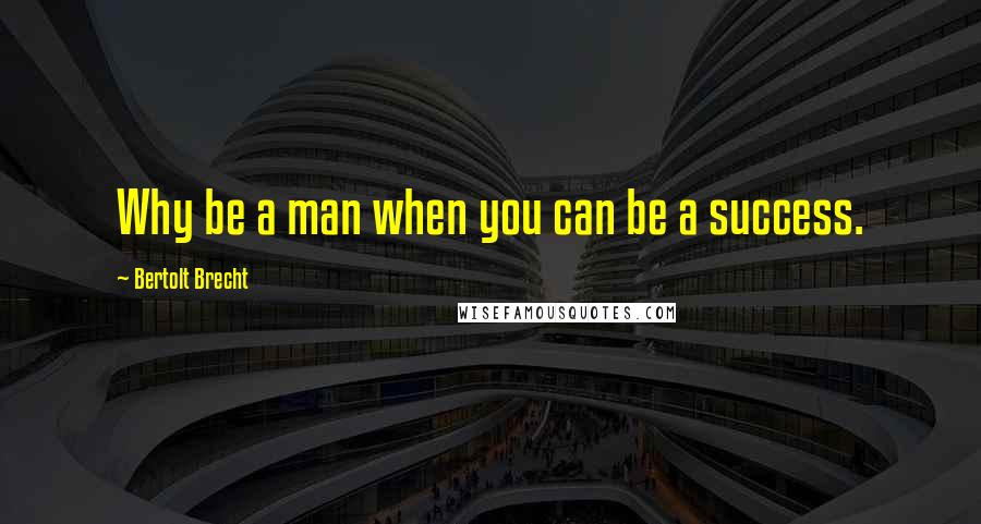 Bertolt Brecht Quotes: Why be a man when you can be a success.