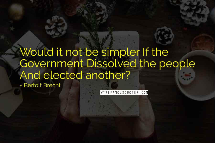 Bertolt Brecht Quotes: Would it not be simpler If the Government Dissolved the people And elected another?