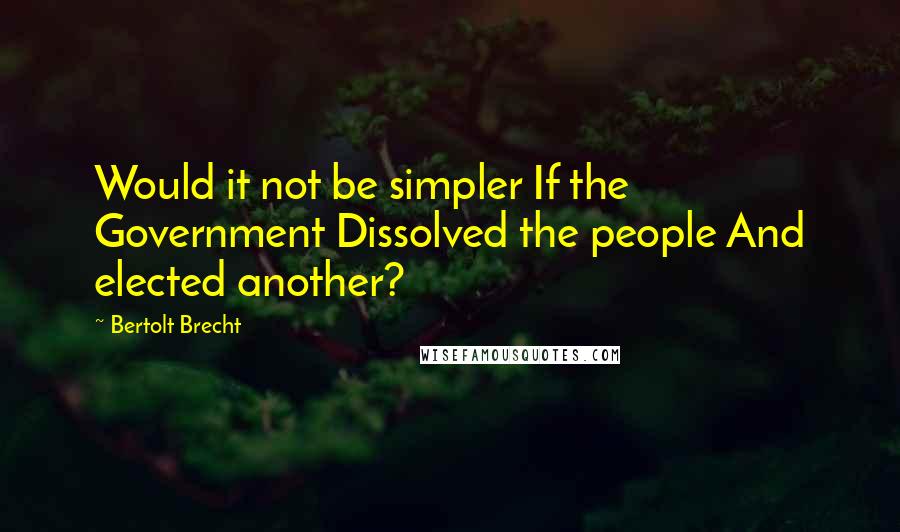 Bertolt Brecht Quotes: Would it not be simpler If the Government Dissolved the people And elected another?