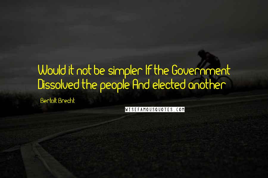 Bertolt Brecht Quotes: Would it not be simpler If the Government Dissolved the people And elected another?