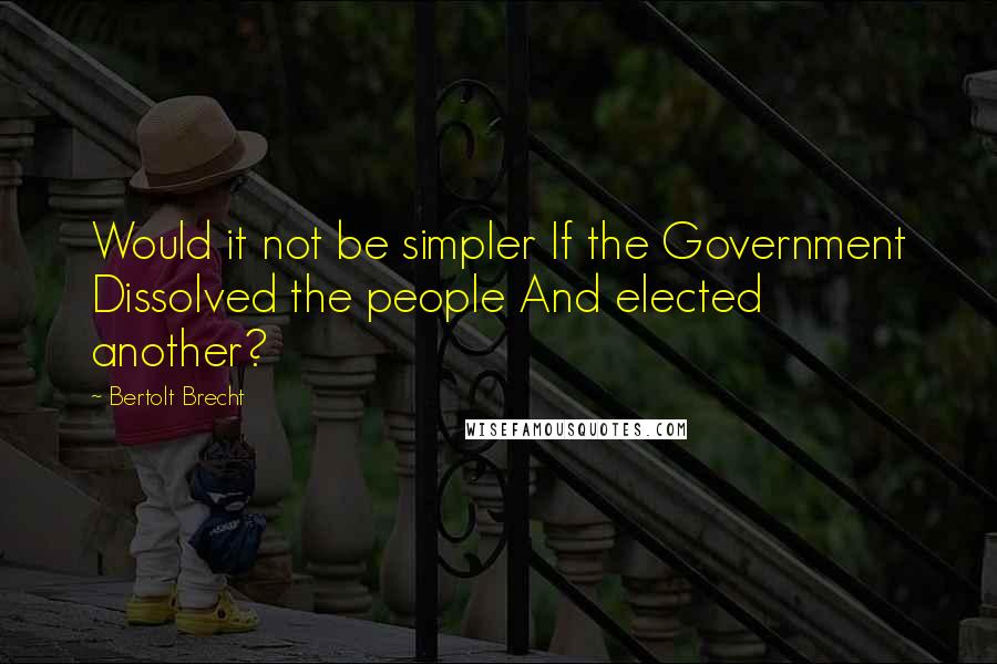 Bertolt Brecht Quotes: Would it not be simpler If the Government Dissolved the people And elected another?