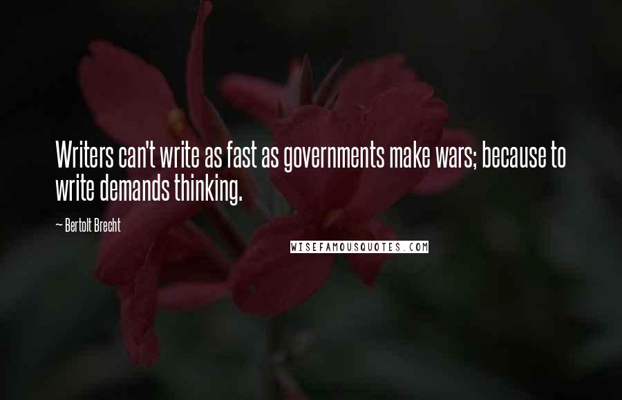 Bertolt Brecht Quotes: Writers can't write as fast as governments make wars; because to write demands thinking.