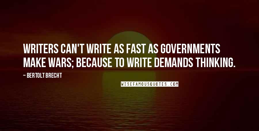 Bertolt Brecht Quotes: Writers can't write as fast as governments make wars; because to write demands thinking.